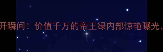 图片 💎缅甸翡翠原石切开瞬间！价值千万的帝王绿内部惊艳曝光，附权威鉴定指南2