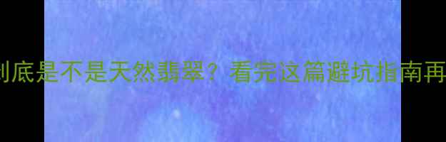 翡翠B货到底是不是天然翡翠看完这篇避坑指南再买不踩雷
