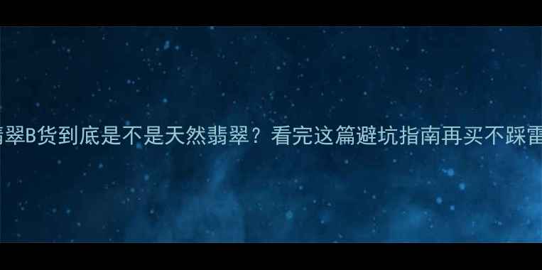 图片 💎翡翠B货到底是不是天然翡翠？看完这篇避坑指南再买不踩雷！1