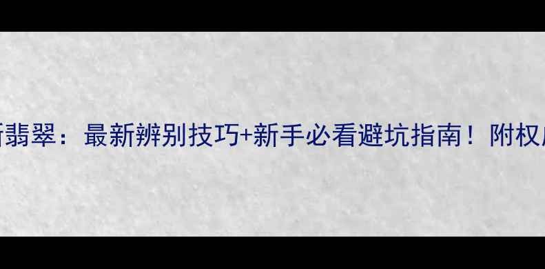 图片 💎翡翠vs新翡翠：最新辨别技巧+新手必看避坑指南！附权威鉴定方法