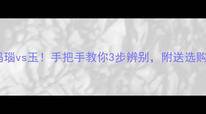 翡翠vs玛瑙vs玉手把手教你3步辨别附送选购避坑指南