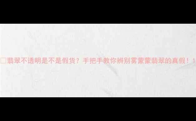 图片 💎翡翠不透明是不是假货？手把手教你辨别雾蒙蒙翡翠的真假！1