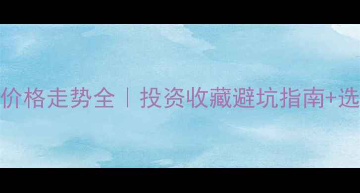 翡翠价格走势全投资收藏避坑指南选购攻略