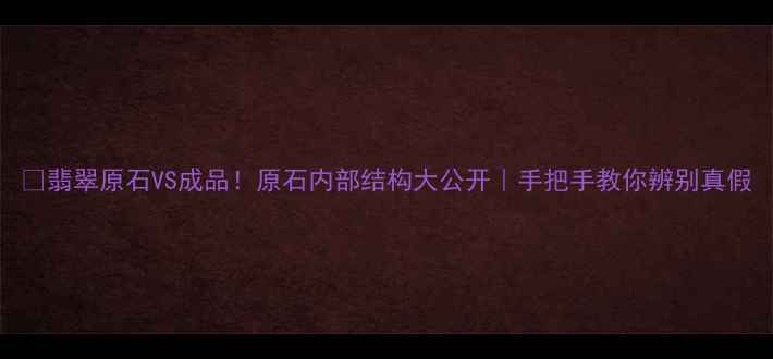 翡翠原石VS成品原石内部结构大公开手把手教你辨别真假