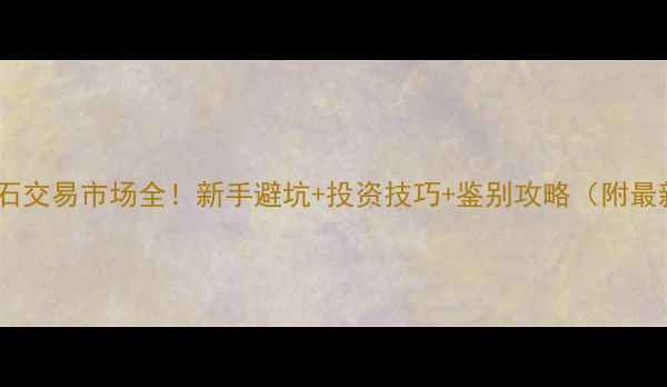图片 💎翡翠原石交易市场全！新手避坑+投资技巧+鉴别攻略（附最新行情）1
