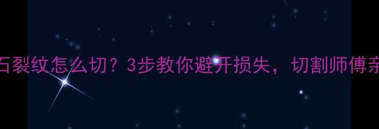 翡翠原石裂纹怎么切3步教你避开损失切割师傅亲授干货