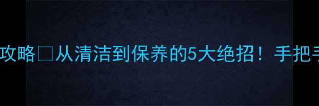 翡翠发黄修复全攻略从清洁到保养的5大绝招手把手教你焕亮老翡翠
