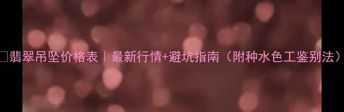 图片 💎翡翠吊坠价格表｜最新行情+避坑指南（附种水色工鉴别法）