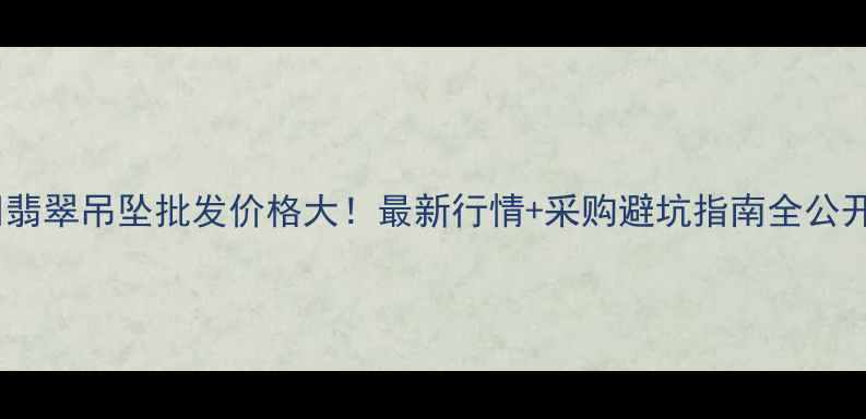 翡翠吊坠批发价格大最新行情采购避坑指南全公开