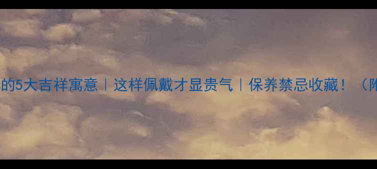 图片 💎翡翠对女性的5大吉祥寓意｜这样佩戴才显贵气｜保养禁忌收藏！（附避坑指南）2