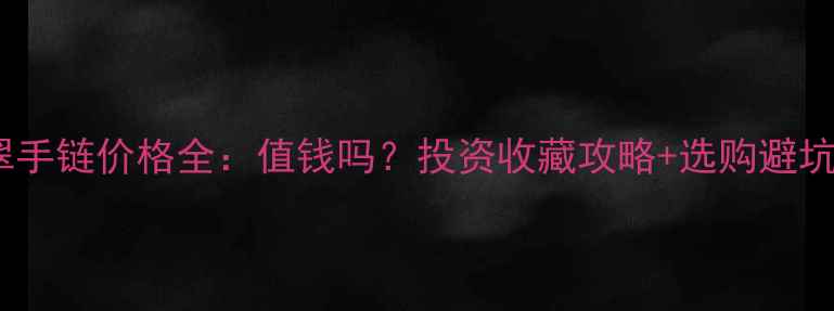 翡翠手链价格全值钱吗投资收藏攻略选购避坑指南