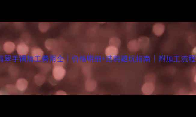 图片 💎翡翠手镯加工费用全｜价格明细+选购避坑指南｜附加工流程图2