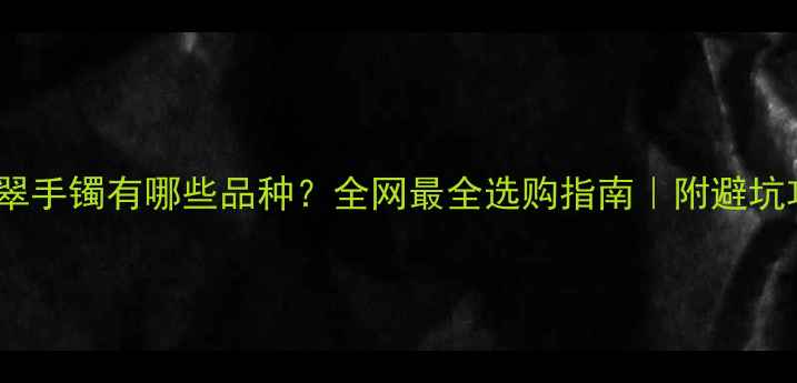 翡翠手镯有哪些品种全网最全选购指南附避坑攻略