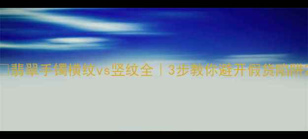 翡翠手镯横纹vs竖纹全3步教你避开假货陷阱