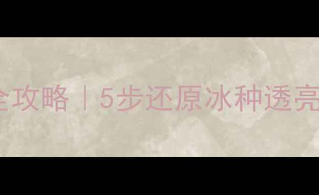 翡翠手镯黑点消除全攻略5步还原冰种透亮感附保养避坑指南