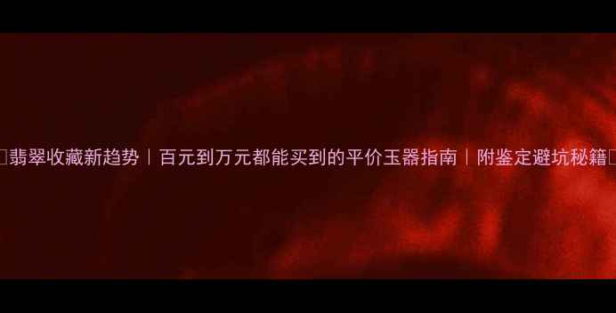 图片 💎翡翠收藏新趋势｜百元到万元都能买到的平价玉器指南｜附鉴定避坑秘籍🔍