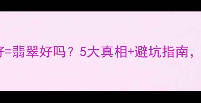 翡翠水头好翡翠好吗5大真相避坑指南新手必看