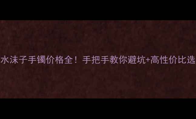 翡翠水沫子手镯价格全手把手教你避坑高性价比选购攻略