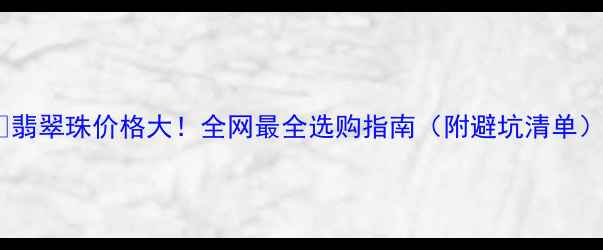 图片 💎翡翠珠价格大！全网最全选购指南（附避坑清单）1