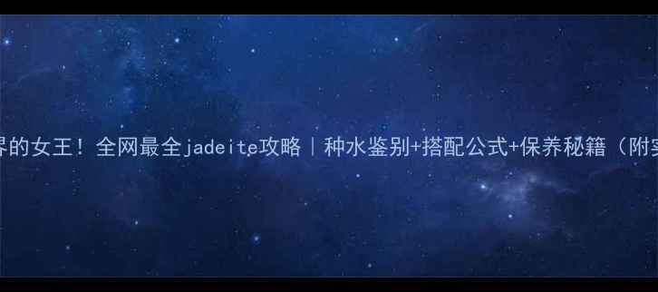 图片 💎翡翠界的女王！全网最全jadeite攻略｜种水鉴别+搭配公式+保养秘籍（附实物图）