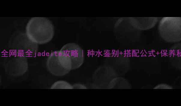 图片 💎翡翠界的女王！全网最全jadeite攻略｜种水鉴别+搭配公式+保养秘籍（附实物图）1