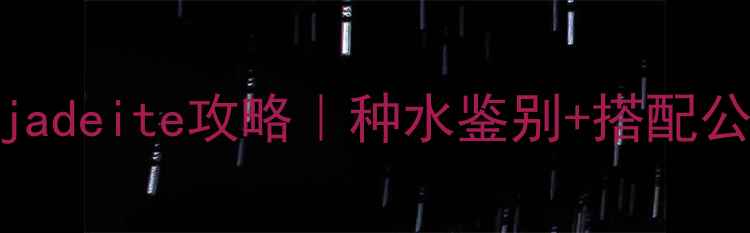 翡翠界的女王全网最全jadeite攻略种水鉴别搭配公式保养秘籍附实物图