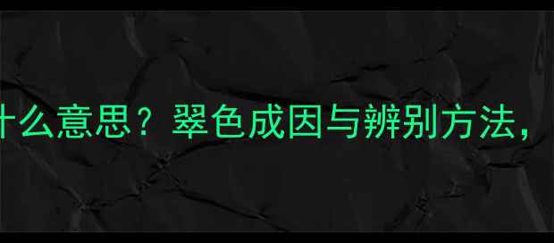 翡翠的翠是什么意思翠色成因与辨别方法附赠选购指南