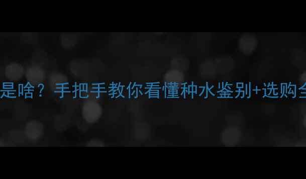 翡翠种水是啥手把手教你看懂种水鉴别选购全攻略