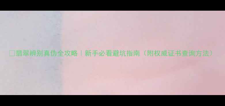 图片 💎翡翠辨别真伪全攻略｜新手必看避坑指南（附权威证书查询方法）