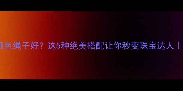 翡翠配什么颜色绳子好这5种绝美搭配让你秒变珠宝达人附上选购技巧