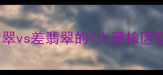 图片 💎翡翠鉴别全攻略好翡翠vs差翡翠的7大硬核区别！新手必看选购指南1