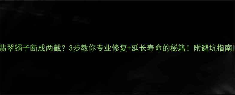 翡翠镯子断成两截3步教你专业修复延长寿命的秘籍附避坑指南