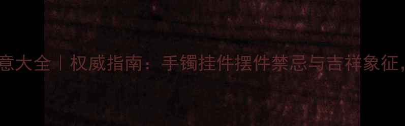 翡翠雕件寓意大全权威指南手镯挂件摆件禁忌与吉祥象征收藏必看