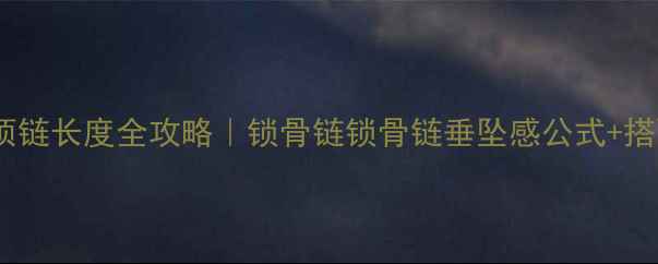 翡翠项链长度全攻略锁骨链锁骨链垂坠感公式搭配禁忌