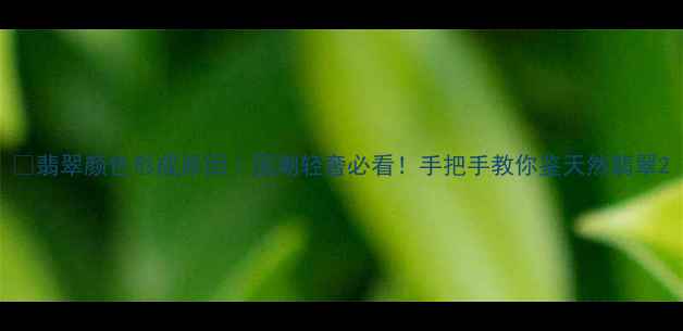 图片 💎翡翠颜色形成原因｜国潮轻奢必看！手把手教你鉴天然翡翠2