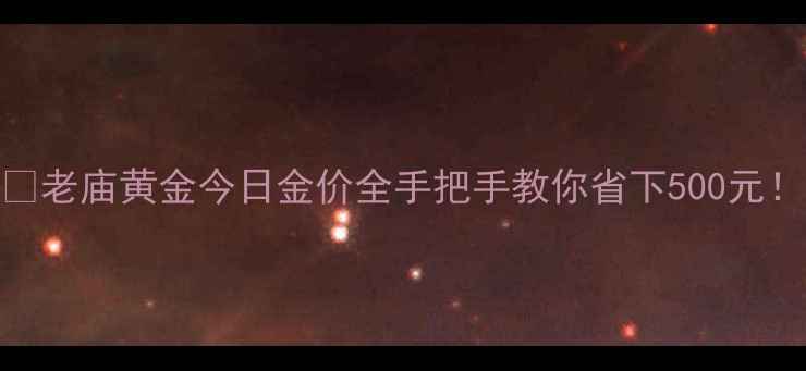 老庙黄金今日金价全手把手教你省下500元