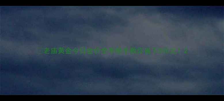 图片 💎老庙黄金今日金价全手把手教你省下500元！2