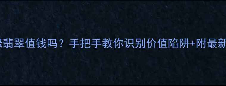 芙蓉绿翡翠值钱吗手把手教你识别价值陷阱附最新价格表