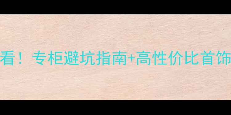 图片 💎苏州买珠宝必看！专柜避坑指南+高性价比首饰推荐（附清单）