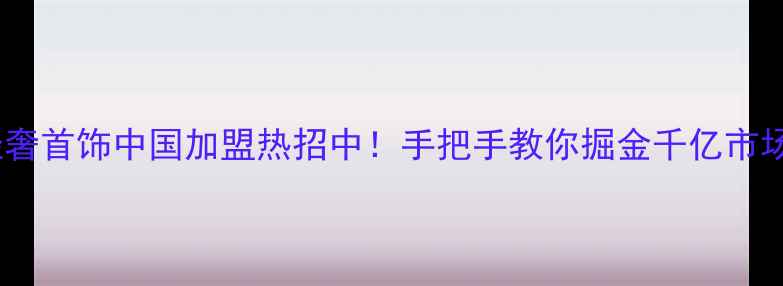 轻奢首饰中国加盟热招中手把手教你掘金千亿市场
