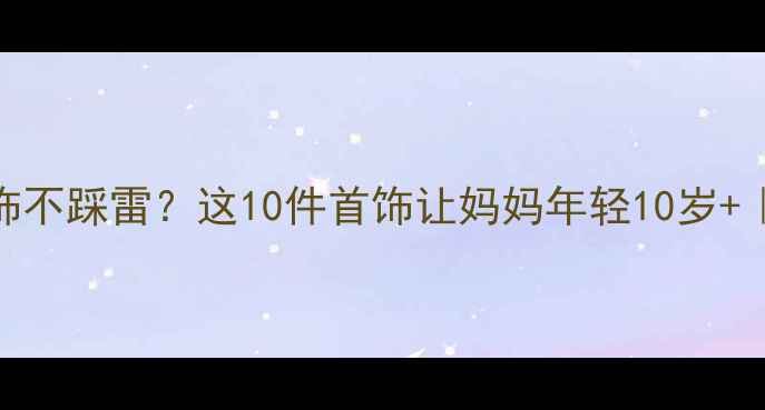 图片 💎送妈妈什么首饰不踩雷？这10件首饰让妈妈年轻10岁+｜母亲节礼物攻略