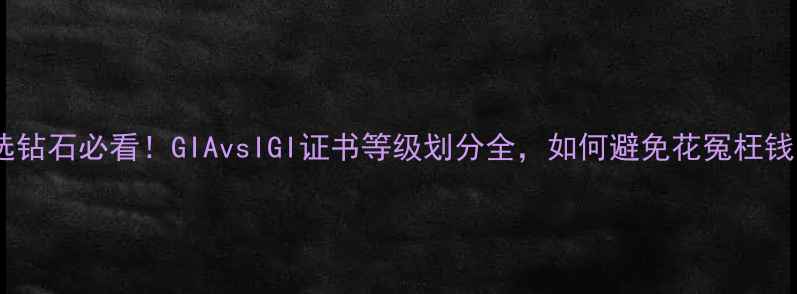 选钻石必看GIAvsIGI证书等级划分全如何避免花冤枉钱