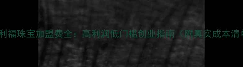 图片 💎金利福珠宝加盟费全：高利润低门槛创业指南（附真实成本清单）1
