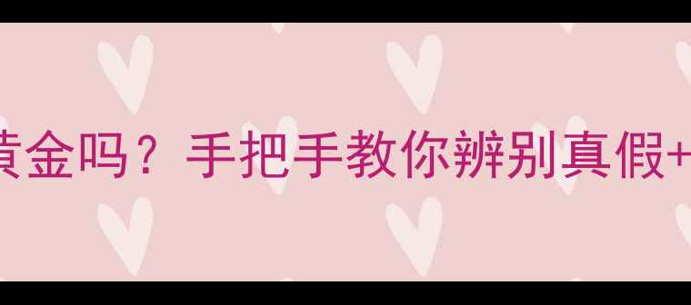 图片 💎金大生黄金是真黄金吗？手把手教你辨别真假+权威认证避坑指南2