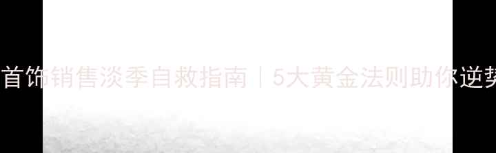 图片 💎金银首饰销售淡季自救指南｜5大黄金法则助你逆势增长1