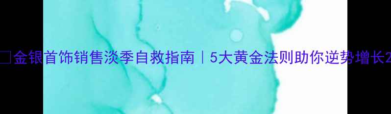 图片 💎金银首饰销售淡季自救指南｜5大黄金法则助你逆势增长2