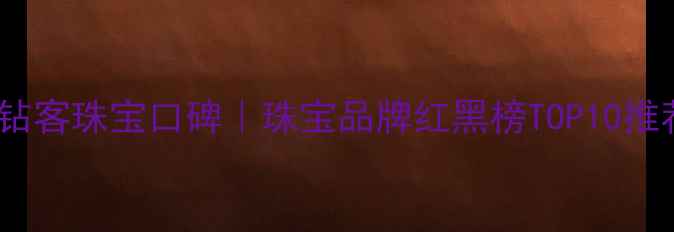 图片 💎钻客珠宝口碑｜珠宝品牌红黑榜TOP10推荐1