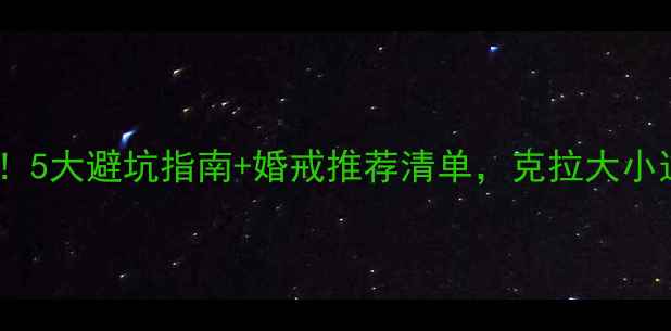 钻戒选购必看5大避坑指南婚戒推荐清单克拉大小这样选才不踩雷