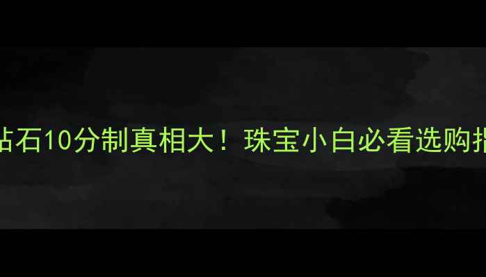 钻石10分制真相大珠宝小白必看选购指南