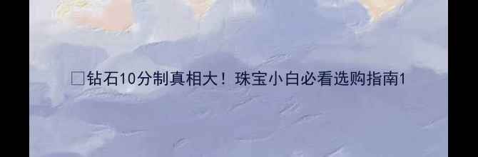 图片 💎钻石10分制真相大！珠宝小白必看选购指南1